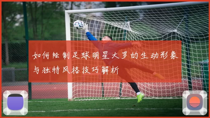 如何绘制足球明星大罗的生动形象与独特风格技巧解析