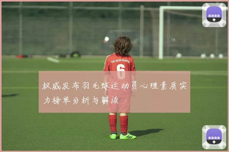 权威发布羽毛球运动员心理素质实力榜单分析与解读