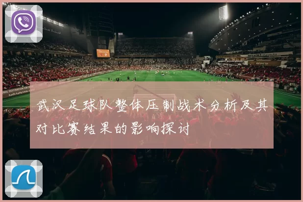 武汉足球队整体压制战术分析及其对比赛结果的影响探讨