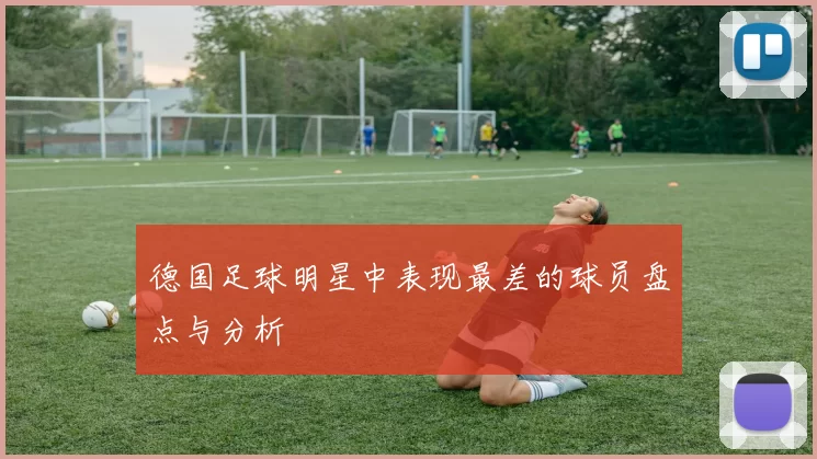 德国足球明星中表现最差的球员盘点与分析