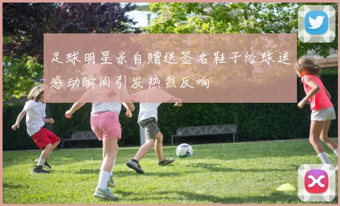 足球明星亲自赠送签名鞋子给球迷感动瞬间引发热烈反响