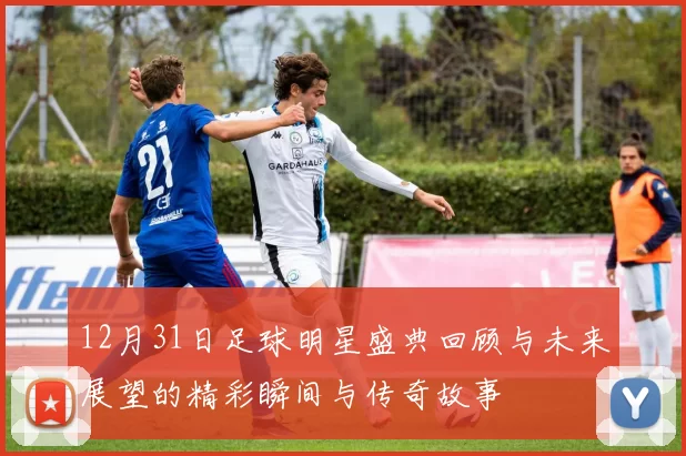 12月31日足球明星盛典回顾与未来展望的精彩瞬间与传奇故事