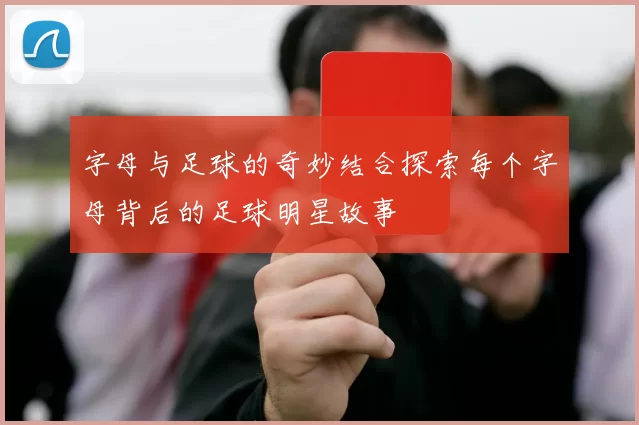 字母与足球的奇妙结合探索每个字母背后的足球明星故事