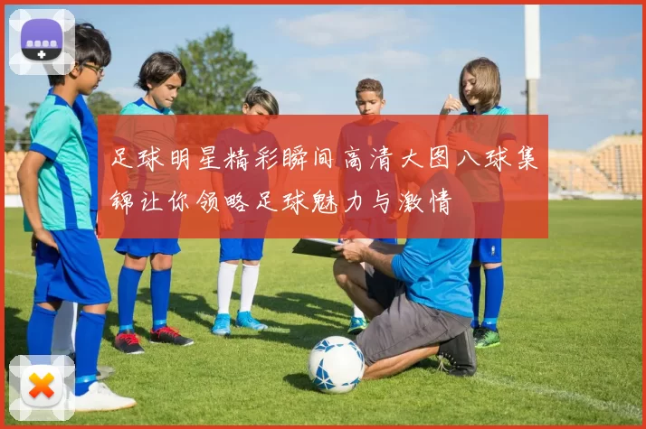 足球明星精彩瞬间高清大图八球集锦让你领略足球魅力与激情
