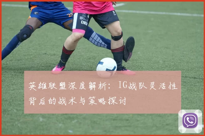 英雄联盟深度解析：IG战队灵活性背后的战术与策略探讨