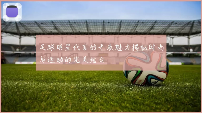 足球明星代言的手表魅力揭秘时尚与运动的完美结合
