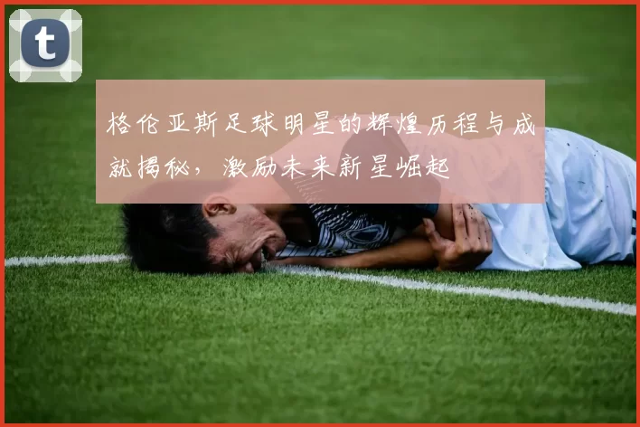 格伦亚斯足球明星的辉煌历程与成就揭秘，激励未来新星崛起
