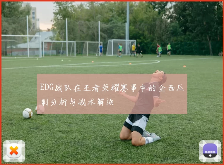 EDG战队在王者荣耀赛事中的全面压制分析与战术解读