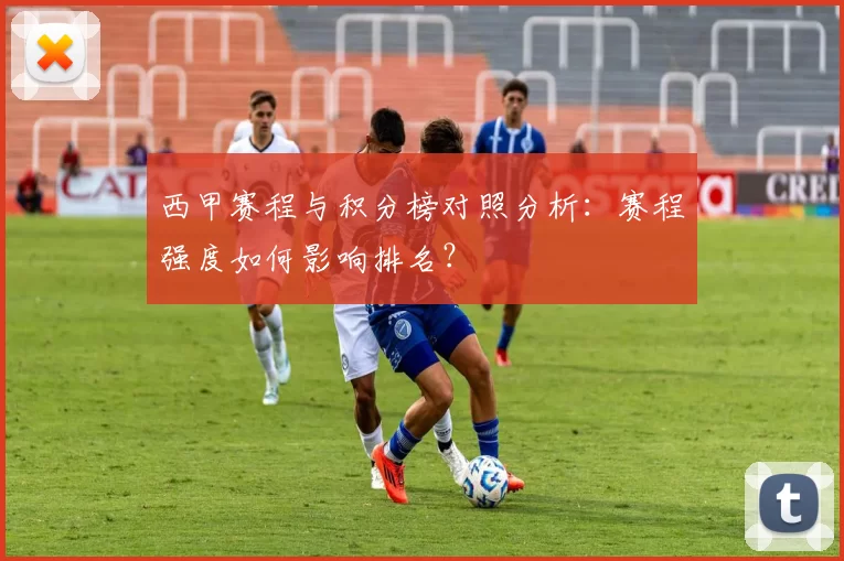 西甲赛程与积分榜对照分析：赛程强度如何影响排名？
