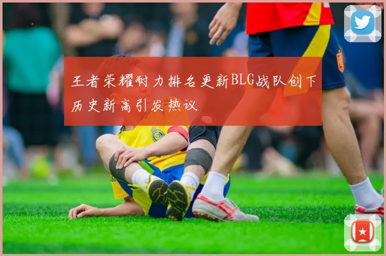 王者荣耀耐力排名更新BLG战队创下历史新高引发热议