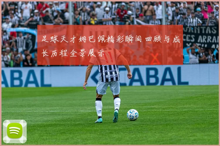 足球天才姆巴佩精彩瞬间回顾与成长历程全景展示