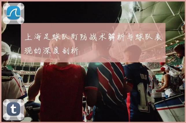 上海足球队盯防战术解析与球队表现的深度剖析