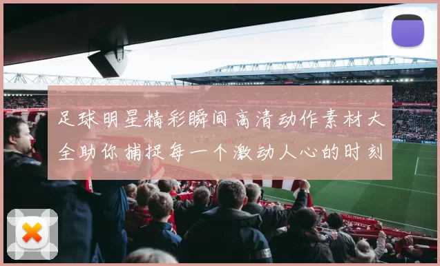 足球明星精彩瞬间高清动作素材大全助你捕捉每一个激动人心的时刻