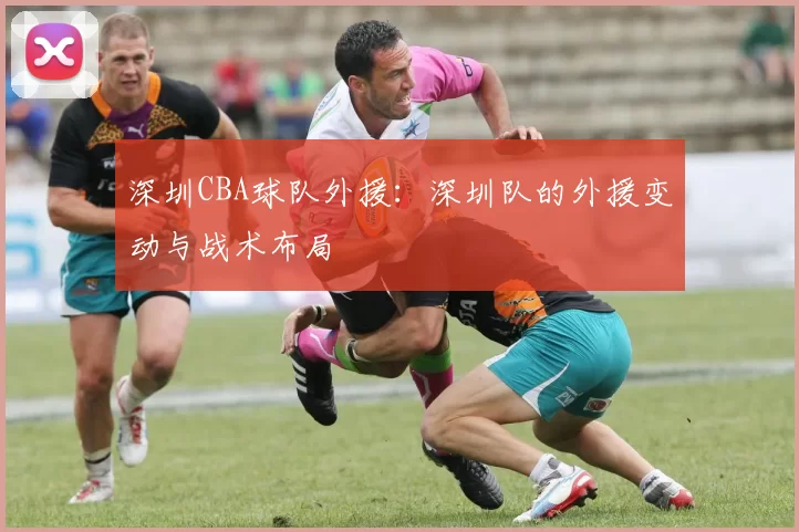 深圳CBA球队外援：深圳队的外援变动与战术布局