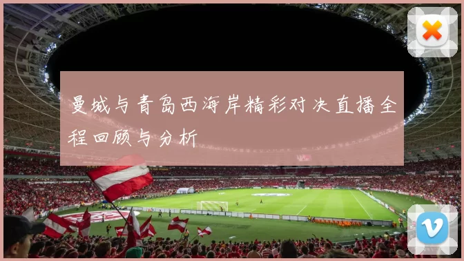 曼城与青岛西海岸精彩对决直播全程回顾与分析