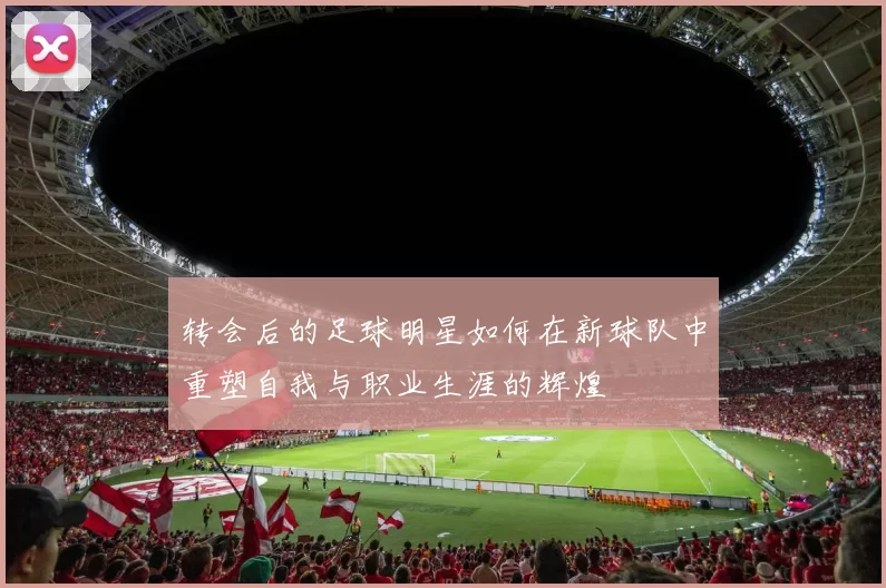 转会后的足球明星如何在新球队中重塑自我与职业生涯的辉煌