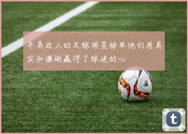 平易近人的足球明星榜单他们用真实和谦逊赢得了球迷的心