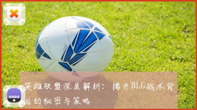 英雄联盟深度解析：揭开BLG战术背后的秘密与策略