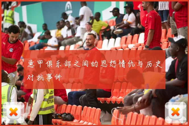 意甲俱乐部之间的恩怨情仇与历史对抗事件