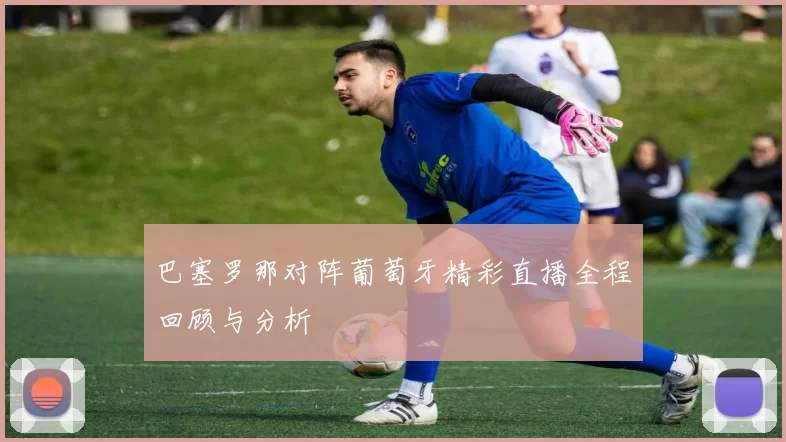巴塞罗那对阵葡萄牙精彩直播全程回顾与分析