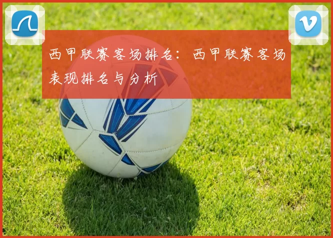 西甲联赛客场排名：西甲联赛客场表现排名与分析