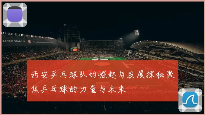 西安乒乓球队的崛起与发展探秘聚焦乒乓球的力量与未来