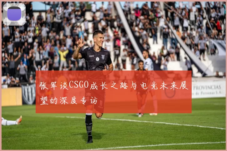 张军谈CSGO成长之路与电竞未来展望的深度专访