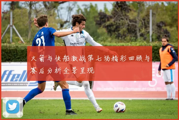 火箭与快船激战第七场精彩回顾与赛后分析全景呈现