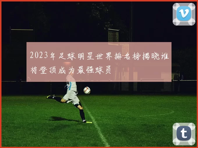 2023年足球明星世界排名榜揭晓谁将登顶成为最强球员