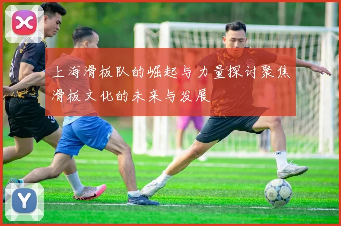 上海滑板队的崛起与力量探讨聚焦滑板文化的未来与发展