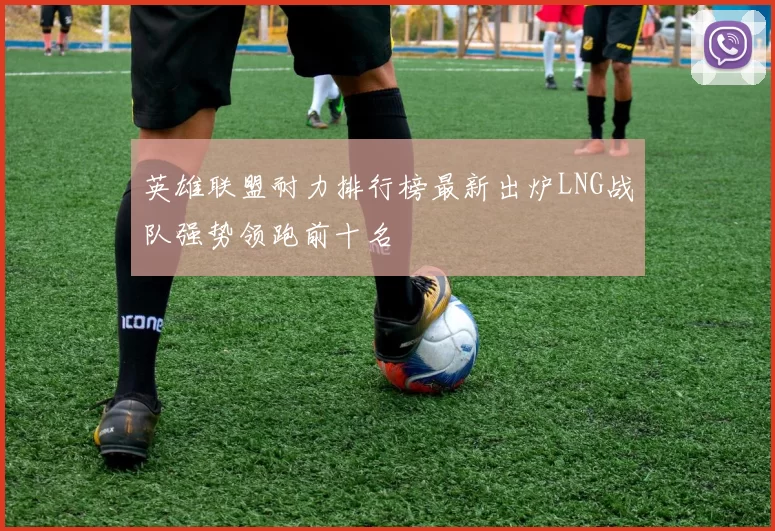 英雄联盟耐力排行榜最新出炉LNG战队强势领跑前十名