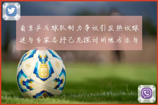 南京乒乓球队耐力争议引发热议球迷与专家各抒己见探讨训练方法与效果
