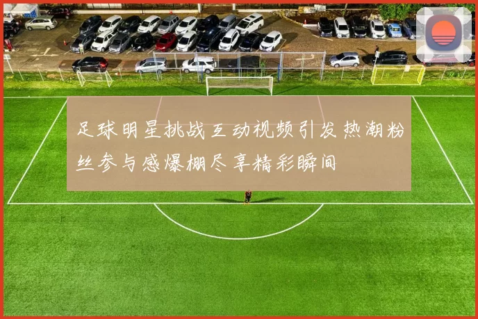 足球明星挑战互动视频引发热潮粉丝参与感爆棚尽享精彩瞬间