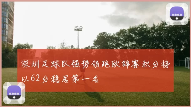 深圳足球队强势领跑欧锦赛积分榜以62分稳居第一名