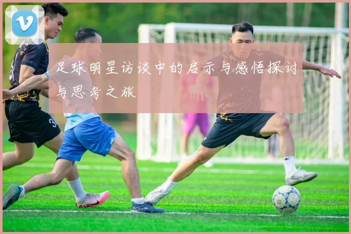 足球明星访谈中的启示与感悟探讨与思考之旅