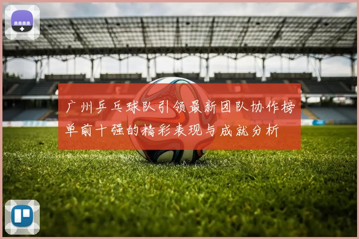 广州乒乓球队引领最新团队协作榜单前十强的精彩表现与成就分析