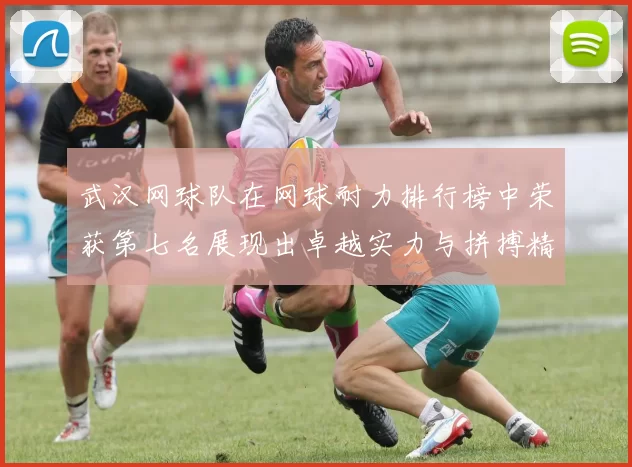 武汉网球队在网球耐力排行榜中荣获第七名展现出卓越实力与拼搏精神