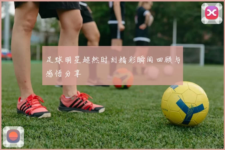 足球明星超然时刻精彩瞬间回顾与感悟分享