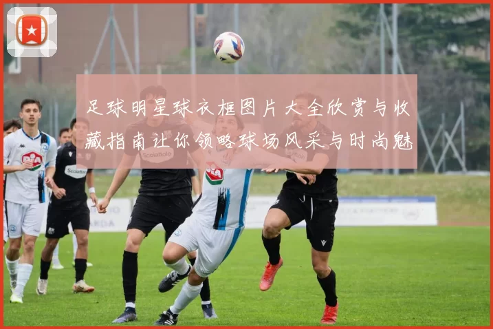 足球明星球衣框图片大全欣赏与收藏指南让你领略球场风采与时尚魅力