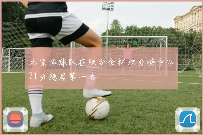 北京排球队在联合会杯积分榜中以71分稳居第一名