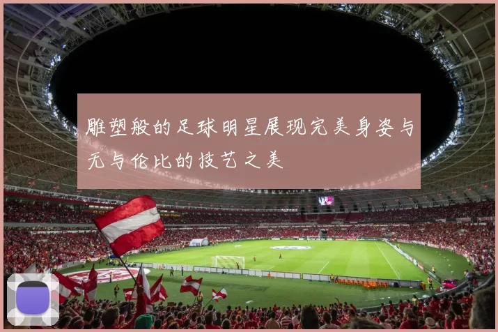 雕塑般的足球明星展现完美身姿与无与伦比的技艺之美