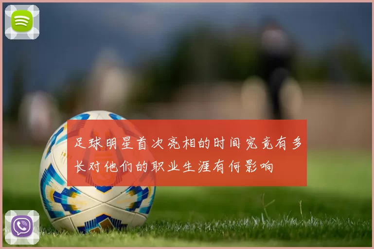 足球明星首次亮相的时间究竟有多长对他们的职业生涯有何影响