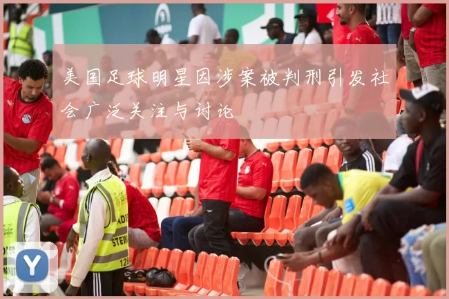 美国足球明星因涉案被判刑引发社会广泛关注与讨论