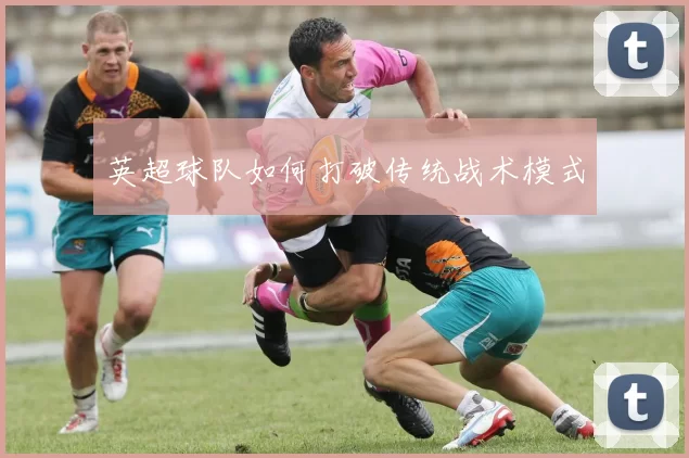 英超球队如何打破传统战术模式