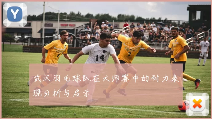 武汉羽毛球队在大师赛中的耐力表现分析与启示