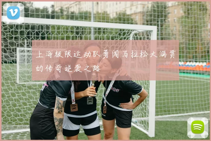 上海极限运动队勇闯马拉松大满贯的传奇逆袭之路