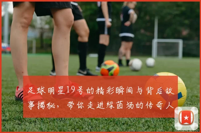 足球明星19号的精彩瞬间与背后故事揭秘，带你走进绿茵场的传奇人生