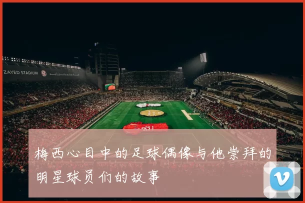 梅西心目中的足球偶像与他崇拜的明星球员们的故事