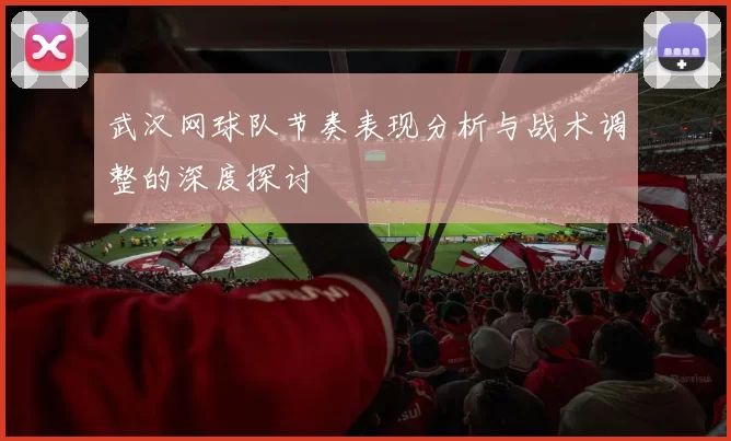 武汉网球队节奏表现分析与战术调整的深度探讨