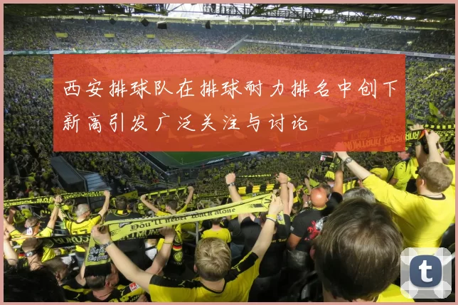 西安排球队在排球耐力排名中创下新高引发广泛关注与讨论